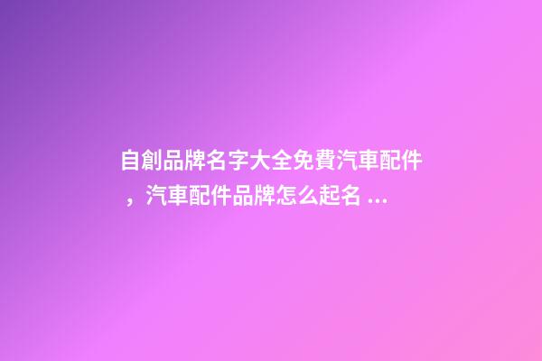 自創品牌名字大全免費汽車配件，汽車配件品牌怎么起名？-第1張-商標起名-玄機派